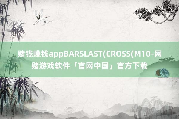 赌钱赚钱appBARSLAST(CROSS(M10-网赌游戏软件「官网中国」官方下载
