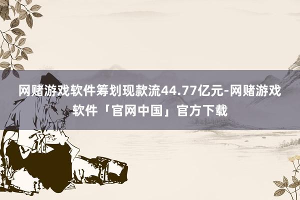 网赌游戏软件筹划现款流44.77亿元-网赌游戏软件「官网中国」官方下载