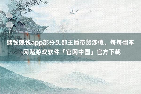 赌钱赚钱app　　部分头部主播带货涉假、每每翻车-网赌游戏软件「官网中国」官方下载