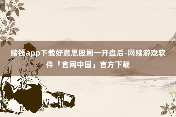 赌钱app下载　　好意思股周一开盘后-网赌游戏软件「官网中国」官方下载