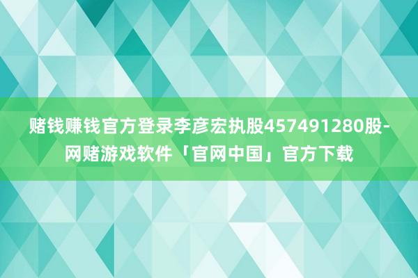 赌钱赚钱官方登录李彦宏执股457491280股-网赌游戏软件「官网中国」官方下载