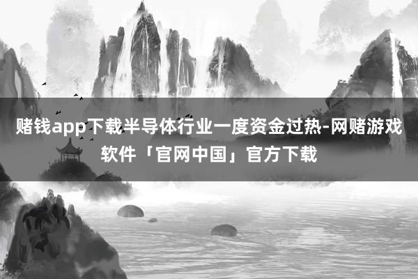 赌钱app下载半导体行业一度资金过热-网赌游戏软件「官网中国」官方下载