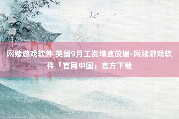 网赌游戏软件 英国9月工资增速放缓-网赌游戏软件「官网中国」官方下载