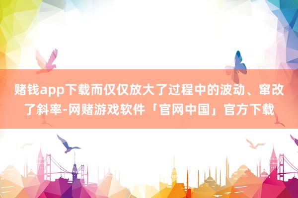 赌钱app下载而仅仅放大了过程中的波动、窜改了斜率-网赌游戏软件「官网中国」官方下载