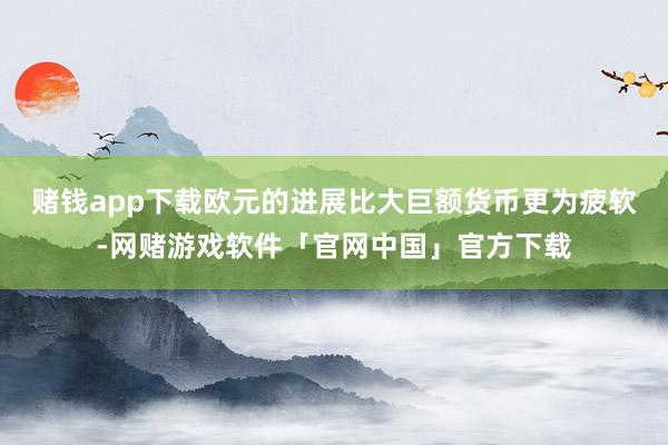 赌钱app下载欧元的进展比大巨额货币更为疲软-网赌游戏软件「官网中国」官方下载