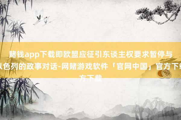 赌钱app下载即欧盟应征引东谈主权要求暂停与以色列的政事对话-网赌游戏软件「官网中国」官方下载
