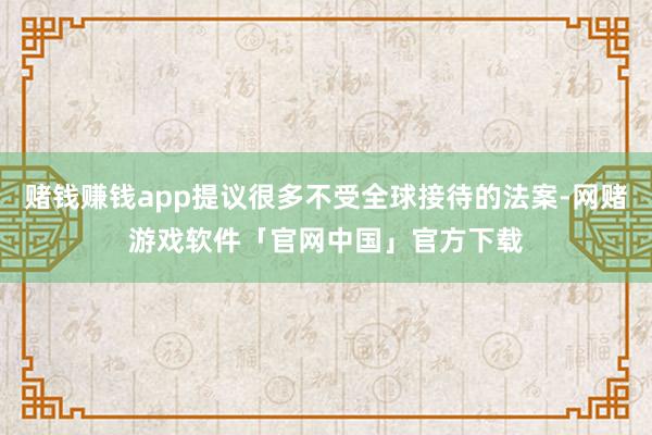 赌钱赚钱app提议很多不受全球接待的法案-网赌游戏软件「官网中国」官方下载