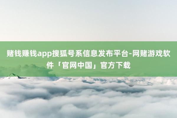 赌钱赚钱app搜狐号系信息发布平台-网赌游戏软件「官网中国」官方下载