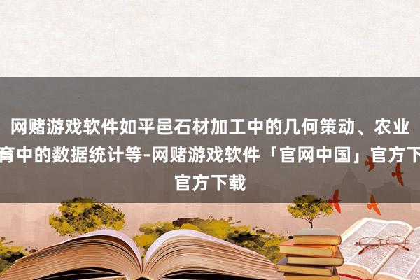 网赌游戏软件如平邑石材加工中的几何策动、农业培育中的数据统计等-网赌游戏软件「官网中国」官方下载