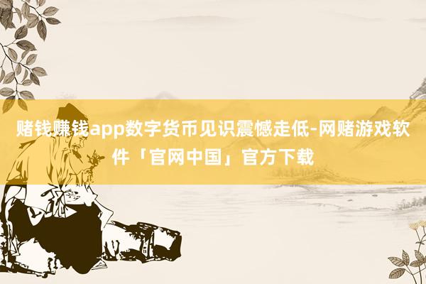 赌钱赚钱app数字货币见识震憾走低-网赌游戏软件「官网中国」官方下载