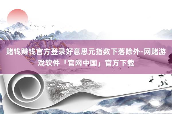 赌钱赚钱官方登录好意思元指数下落除外-网赌游戏软件「官网中国」官方下载
