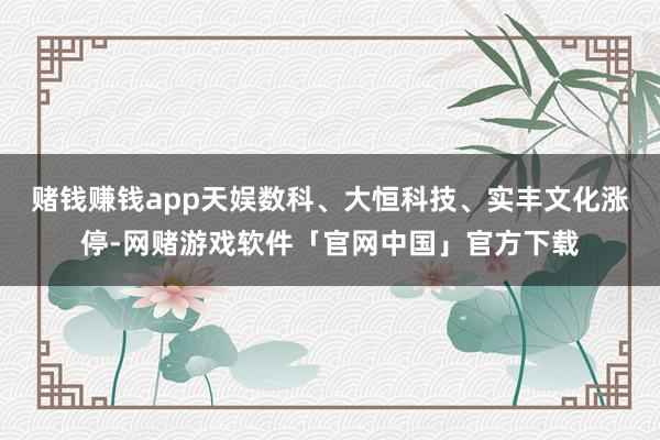 赌钱赚钱app天娱数科、大恒科技、实丰文化涨停-网赌游戏软件「官网中国」官方下载