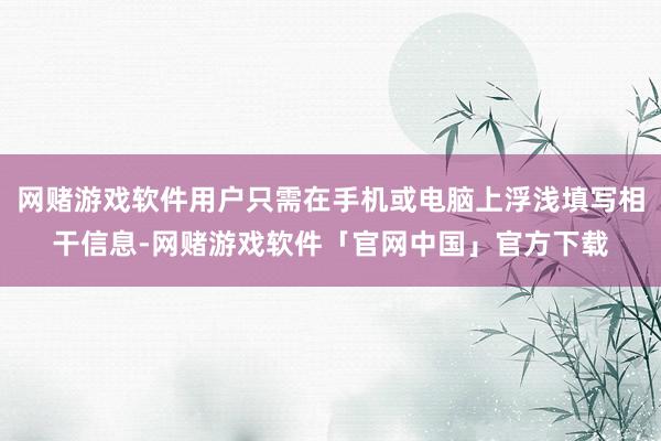 网赌游戏软件用户只需在手机或电脑上浮浅填写相干信息-网赌游戏软件「官网中国」官方下载