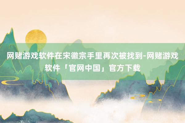 网赌游戏软件在宋徽宗手里再次被找到-网赌游戏软件「官网中国」官方下载