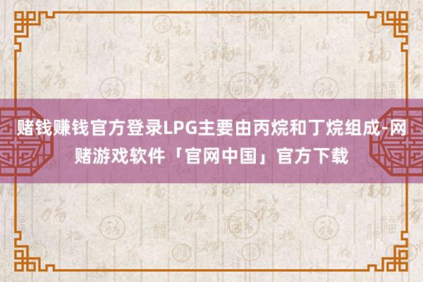 赌钱赚钱官方登录LPG主要由丙烷和丁烷组成-网赌游戏软件「官网中国」官方下载
