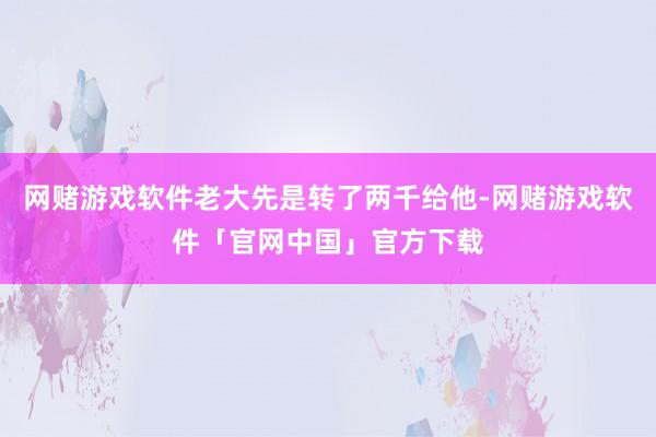 网赌游戏软件老大先是转了两千给他-网赌游戏软件「官网中国」官方下载