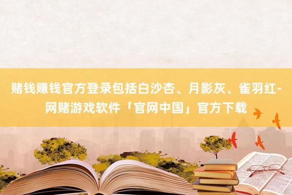 赌钱赚钱官方登录包括白沙杏、月影灰、雀羽红-网赌游戏软件「官网中国」官方下载