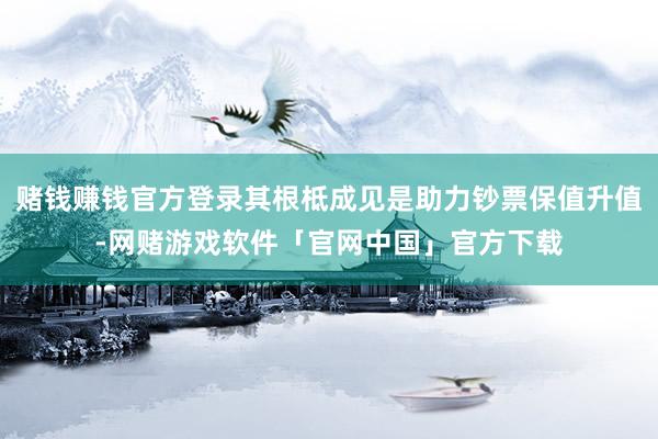 赌钱赚钱官方登录其根柢成见是助力钞票保值升值-网赌游戏软件「官网中国」官方下载