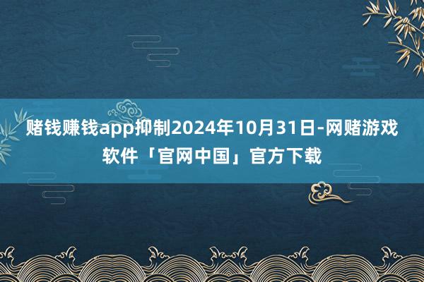 赌钱赚钱app抑制2024年10月31日-网赌游戏软件「官网中国」官方下载