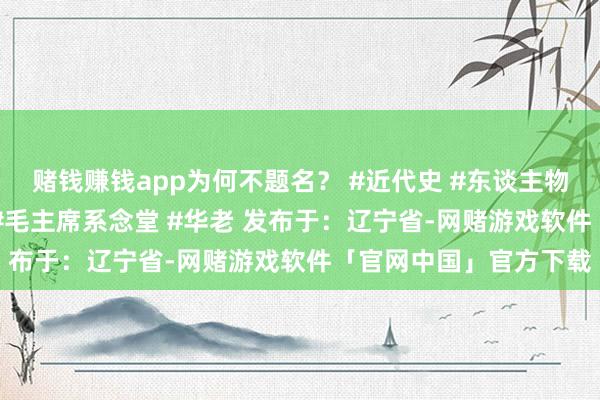 赌钱赚钱app为何不题名？ #近代史 #东谈主物故事 #伟东谈主故事 #毛主席系念堂 #华老 发布于：辽宁省-网赌游戏软件「官网中国」官方下载