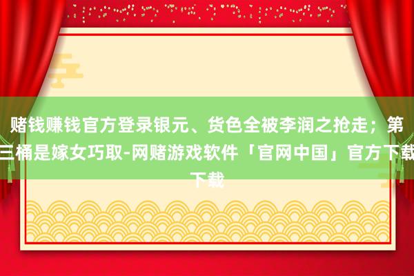 赌钱赚钱官方登录银元、货色全被李润之抢走；第三桶是嫁女巧取-网赌游戏软件「官网中国」官方下载