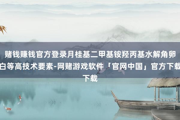 赌钱赚钱官方登录月桂基二甲基铵羟丙基水解角卵白等高技术要素-网赌游戏软件「官网中国」官方下载