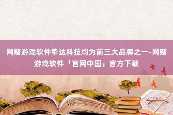 网赌游戏软件挚达科技均为前三大品牌之一-网赌游戏软件「官网中国」官方下载