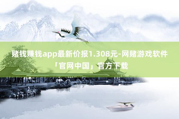 赌钱赚钱app最新价报1.308元-网赌游戏软件「官网中国」官方下载