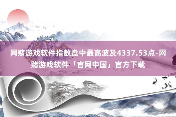 网赌游戏软件指数盘中最高波及4337.53点-网赌游戏软件「官网中国」官方下载