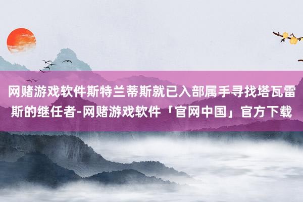 网赌游戏软件斯特兰蒂斯就已入部属手寻找塔瓦雷斯的继任者-网赌游戏软件「官网中国」官方下载