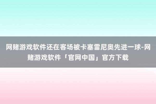 网赌游戏软件还在客场被卡塞雷尼奥先进一球-网赌游戏软件「官网中国」官方下载
