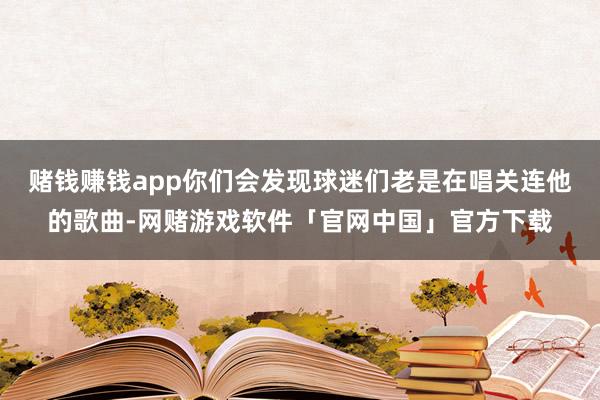赌钱赚钱app你们会发现球迷们老是在唱关连他的歌曲-网赌游戏软件「官网中国」官方下载