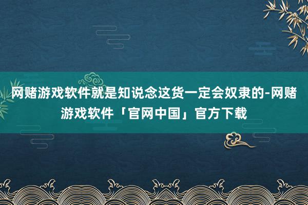 网赌游戏软件就是知说念这货一定会奴隶的-网赌游戏软件「官网中国」官方下载