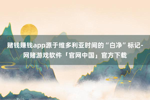 赌钱赚钱app源于维多利亚时间的“白净”标记-网赌游戏软件「官网中国」官方下载