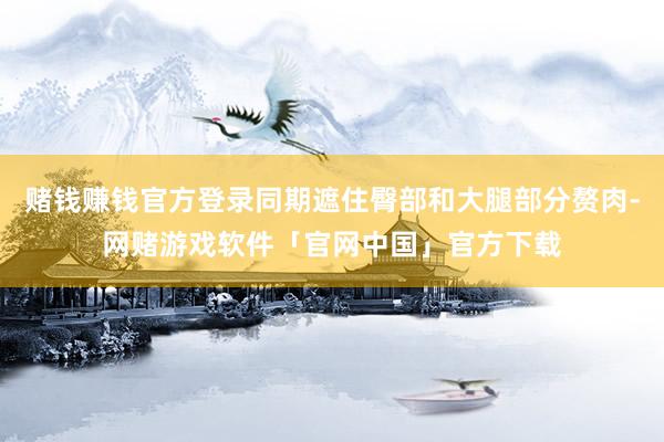赌钱赚钱官方登录同期遮住臀部和大腿部分赘肉-网赌游戏软件「官网中国」官方下载