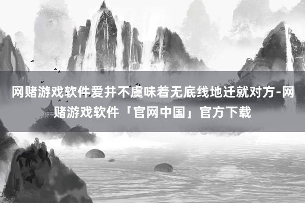 网赌游戏软件爱并不虞味着无底线地迁就对方-网赌游戏软件「官网中国」官方下载