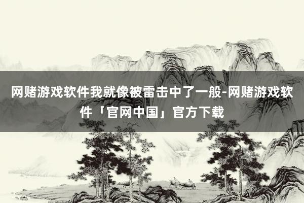 网赌游戏软件我就像被雷击中了一般-网赌游戏软件「官网中国」官方下载