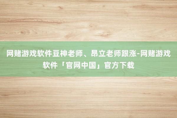 网赌游戏软件豆神老师、昂立老师跟涨-网赌游戏软件「官网中国」官方下载