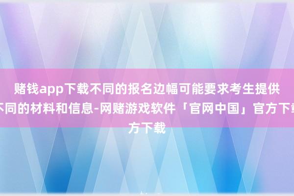 赌钱app下载不同的报名边幅可能要求考生提供不同的材料和信息-网赌游戏软件「官网中国」官方下载