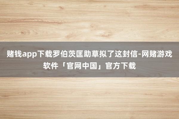 赌钱app下载罗伯茨匡助草拟了这封信-网赌游戏软件「官网中国」官方下载