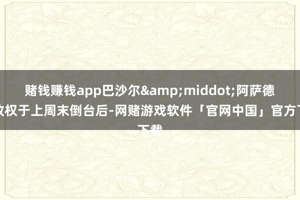 赌钱赚钱app巴沙尔&middot;阿萨德的政权于上周末倒台后-网赌游戏软件「官网中国」官方下载