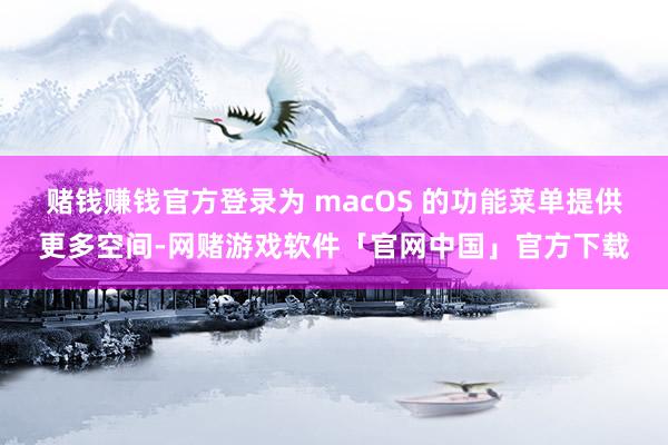 赌钱赚钱官方登录为 macOS 的功能菜单提供更多空间-网赌游戏软件「官网中国」官方下载