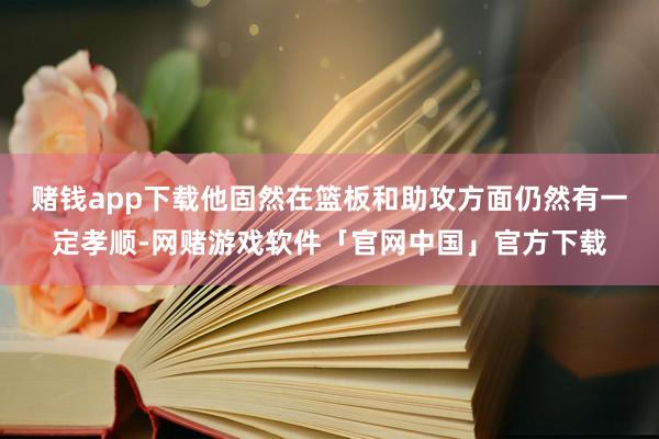 赌钱app下载他固然在篮板和助攻方面仍然有一定孝顺-网赌游戏软件「官网中国」官方下载