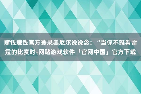 赌钱赚钱官方登录奥尼尔说说念：“当你不雅看雷霆的比赛时-网赌游戏软件「官网中国」官方下载
