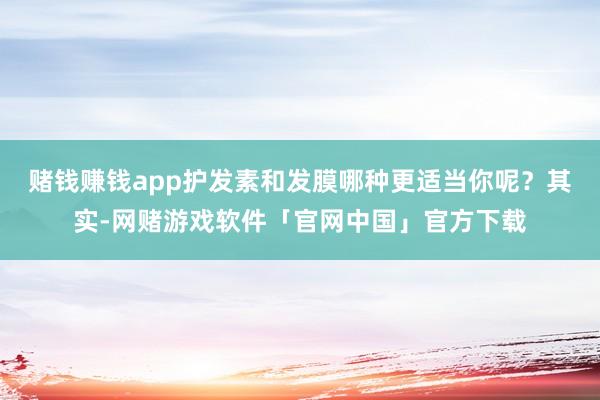 赌钱赚钱app护发素和发膜哪种更适当你呢？其实-网赌游戏软件「官网中国」官方下载