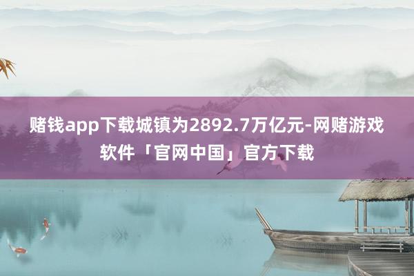 赌钱app下载城镇为2892.7万亿元-网赌游戏软件「官网中国」官方下载
