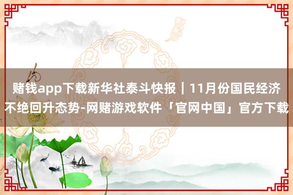 赌钱app下载新华社泰斗快报｜11月份国民经济不绝回升态势-网赌游戏软件「官网中国」官方下载