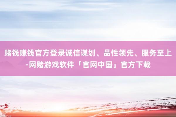 赌钱赚钱官方登录诚信谋划、品性领先、服务至上-网赌游戏软件「官网中国」官方下载
