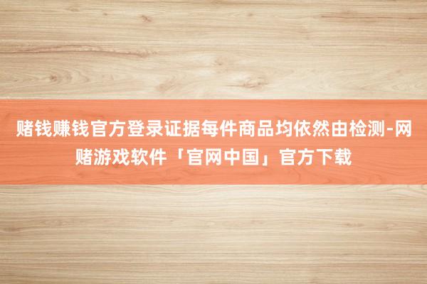 赌钱赚钱官方登录证据每件商品均依然由检测-网赌游戏软件「官网中国」官方下载