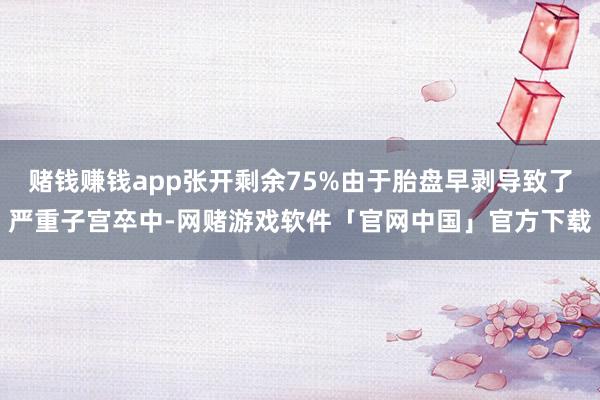 赌钱赚钱app张开剩余75%由于胎盘早剥导致了严重子宫卒中-网赌游戏软件「官网中国」官方下载